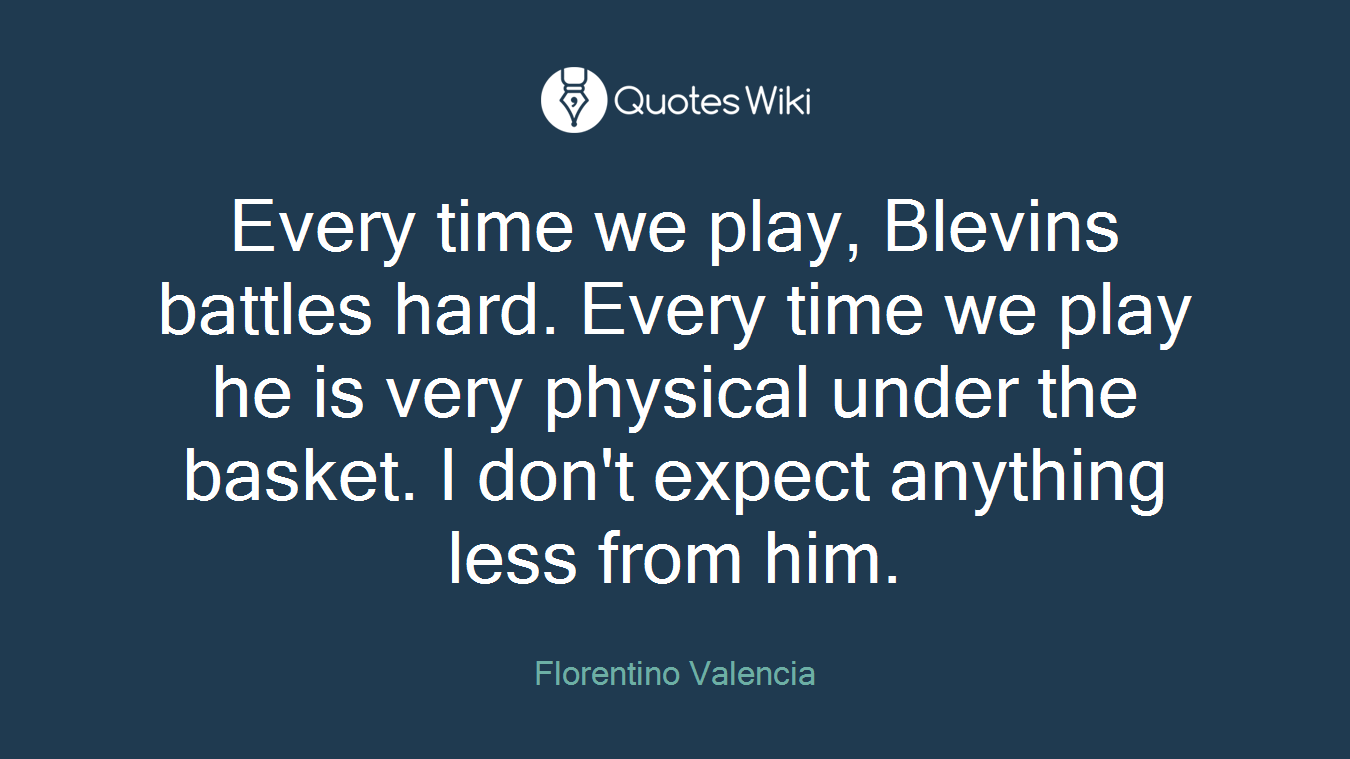 Every time we play, Blevins battles hard. Every time we play he is very physical under the basket. I don't expect anything less from him.