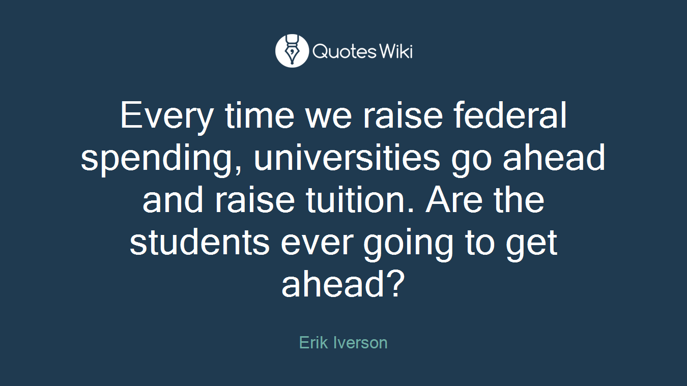 Every time we raise federal spending, universities go ahead and raise tuition. Are the students ever going to get ahead?