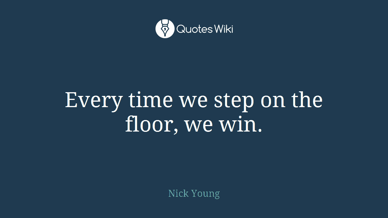 Every time we step on the floor, we win.