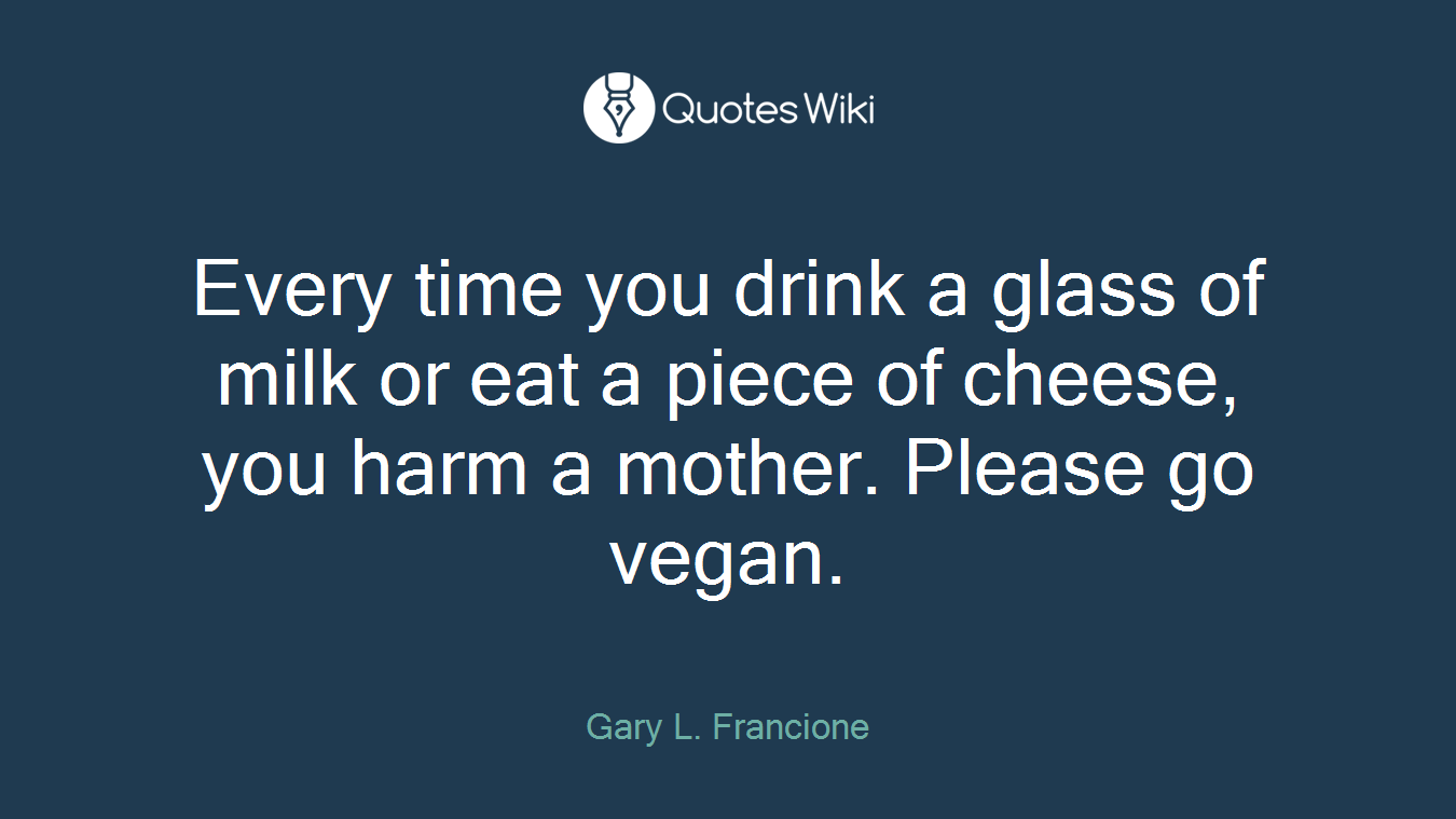 Every time you drink a glass of milk or eat a piece of cheese, you harm a mother. Please go vegan.