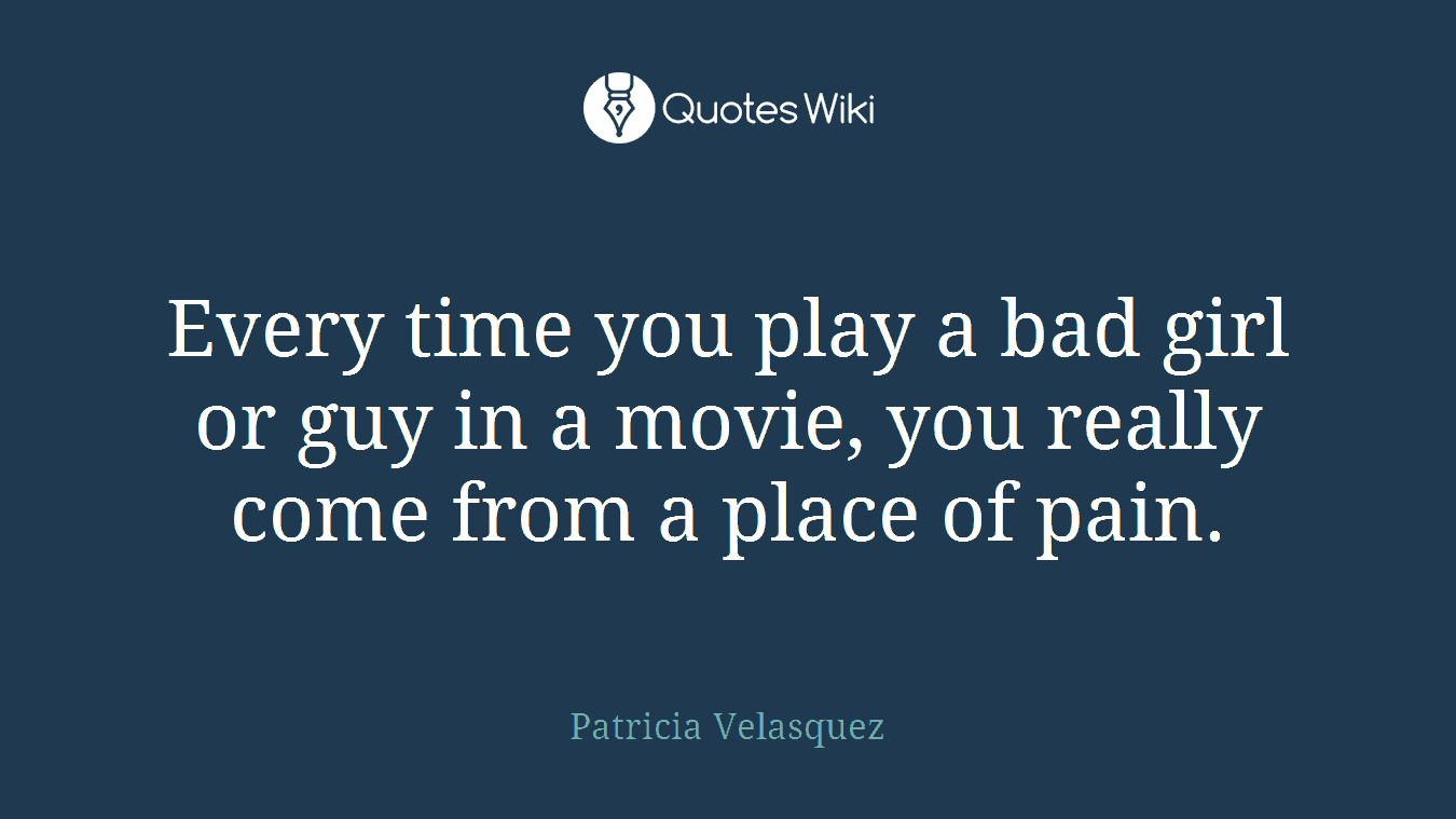 Every time you play a bad girl or guy in a movie, you really come from a place of pain.