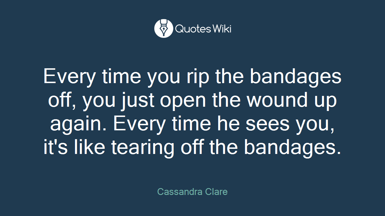 Every time you rip the bandages off, you just open the wound up again. Every time he sees you, it's like tearing off the bandages.