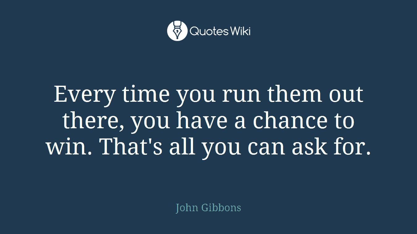 Every time you run them out there, you have a chance to win. That's all you can ask for.