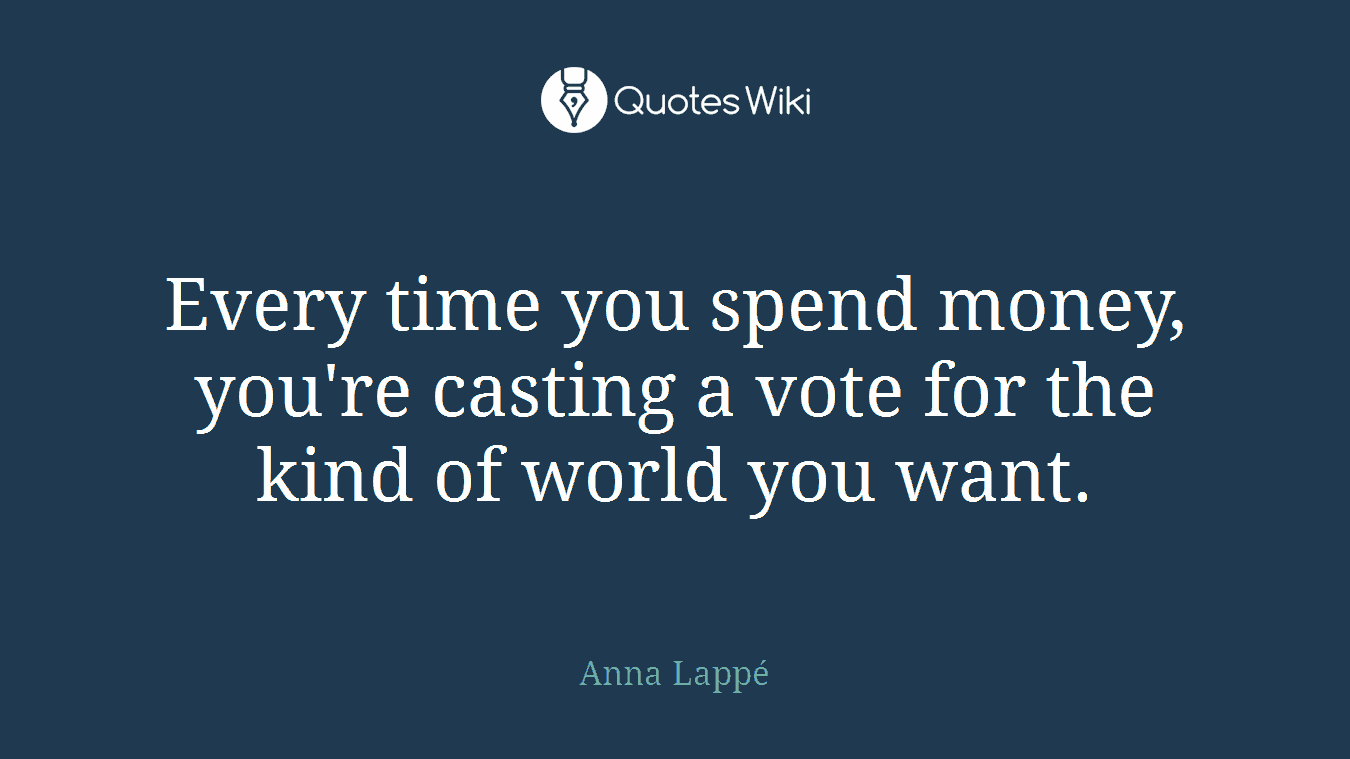 Every time you spend money, you're casting a vote for the kind of world you want.