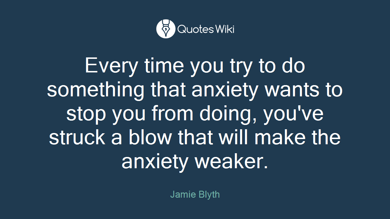 Every time you try to do something that anxiety wants to stop you from doing, you've struck a blow that will make the anxiety weaker.