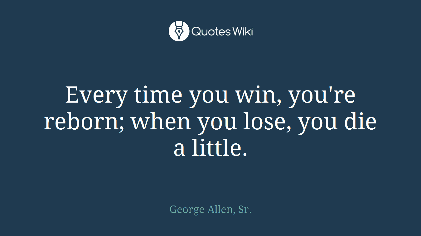 Every time you win, you're reborn; when you lose, you die a little.