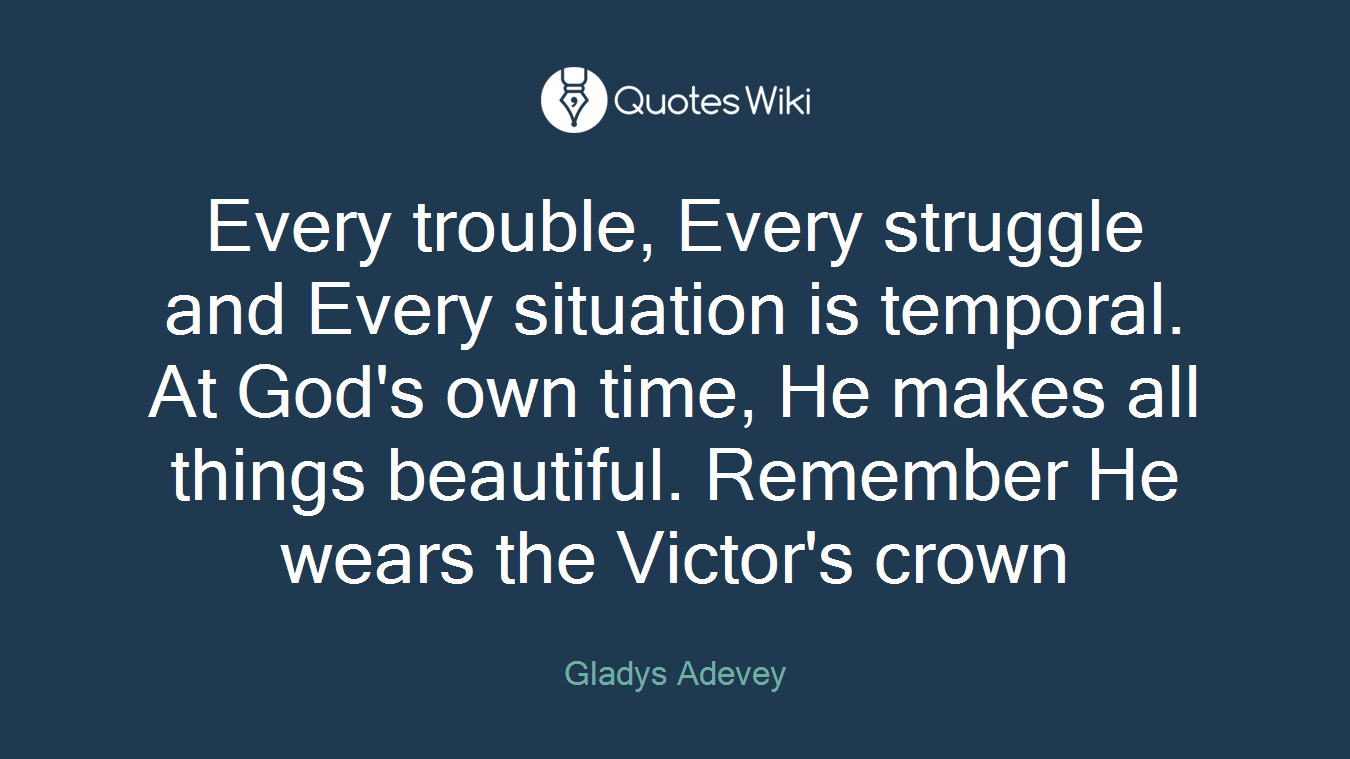 Every trouble, Every struggle and Every situation is temporal. At God's own time, He makes all things beautiful. Remember He wears the Victor's crown