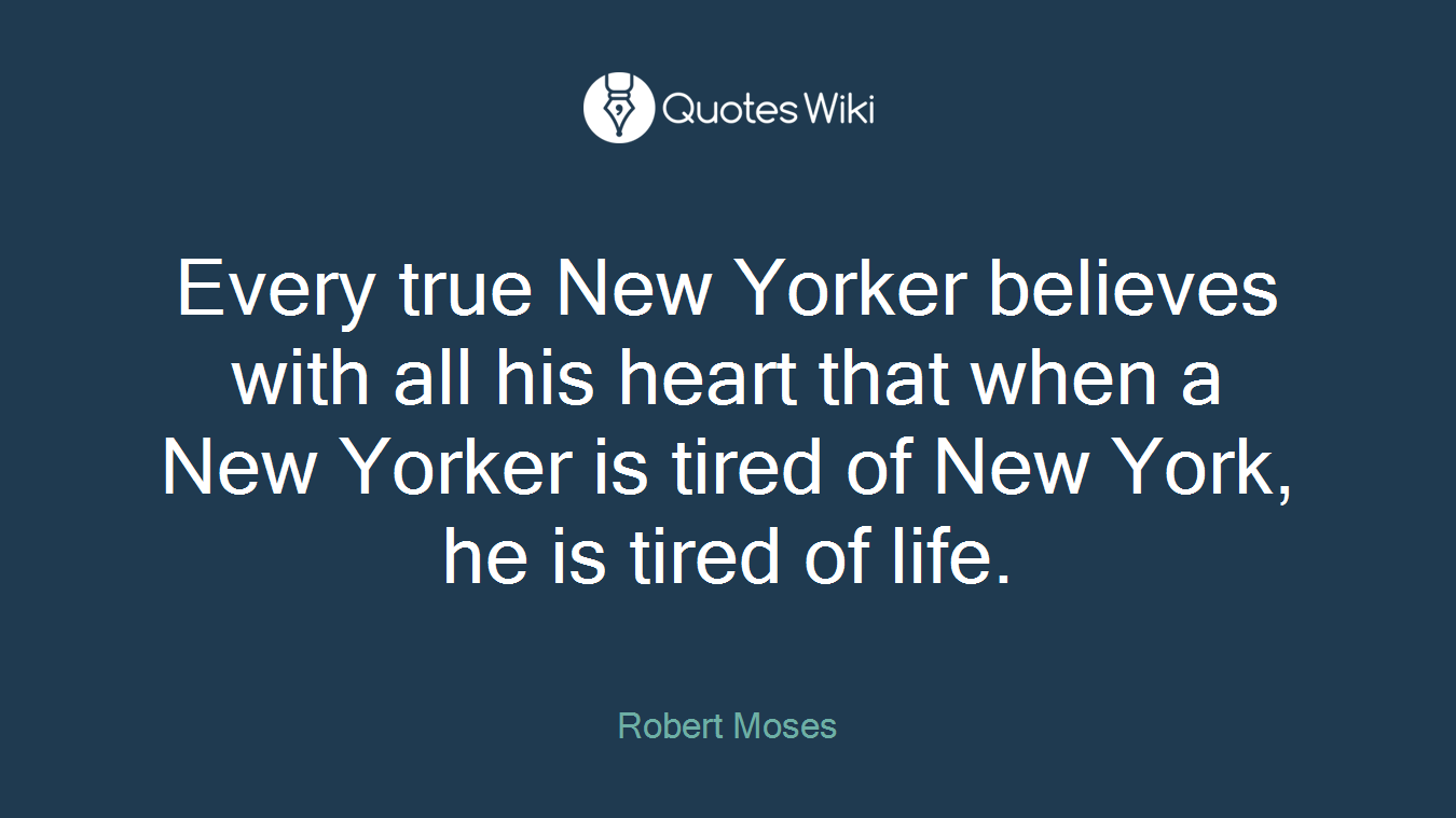 Every true New Yorker believes with all his heart that when a New Yorker is tired of New York, he is tired of life.