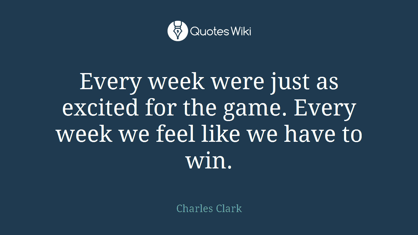 Every week were just as excited for the game. Every week we feel like we have to win.