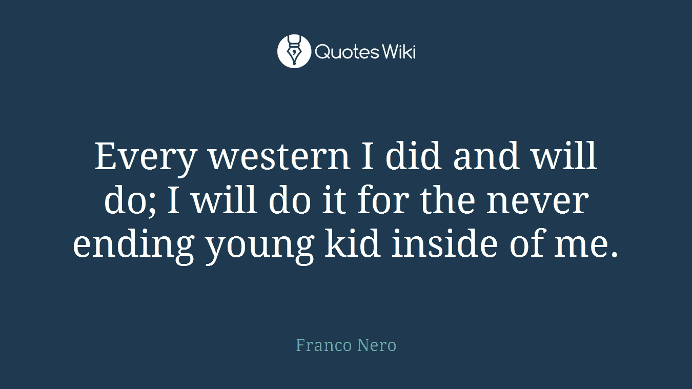 Every western I did and will do; I will do it for the never ending young kid inside of me.