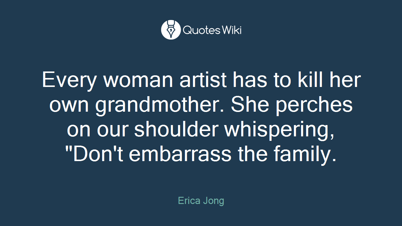 Every woman artist has to kill her own grandmother. She perches on our shoulder whispering, "Don't embarrass the family.