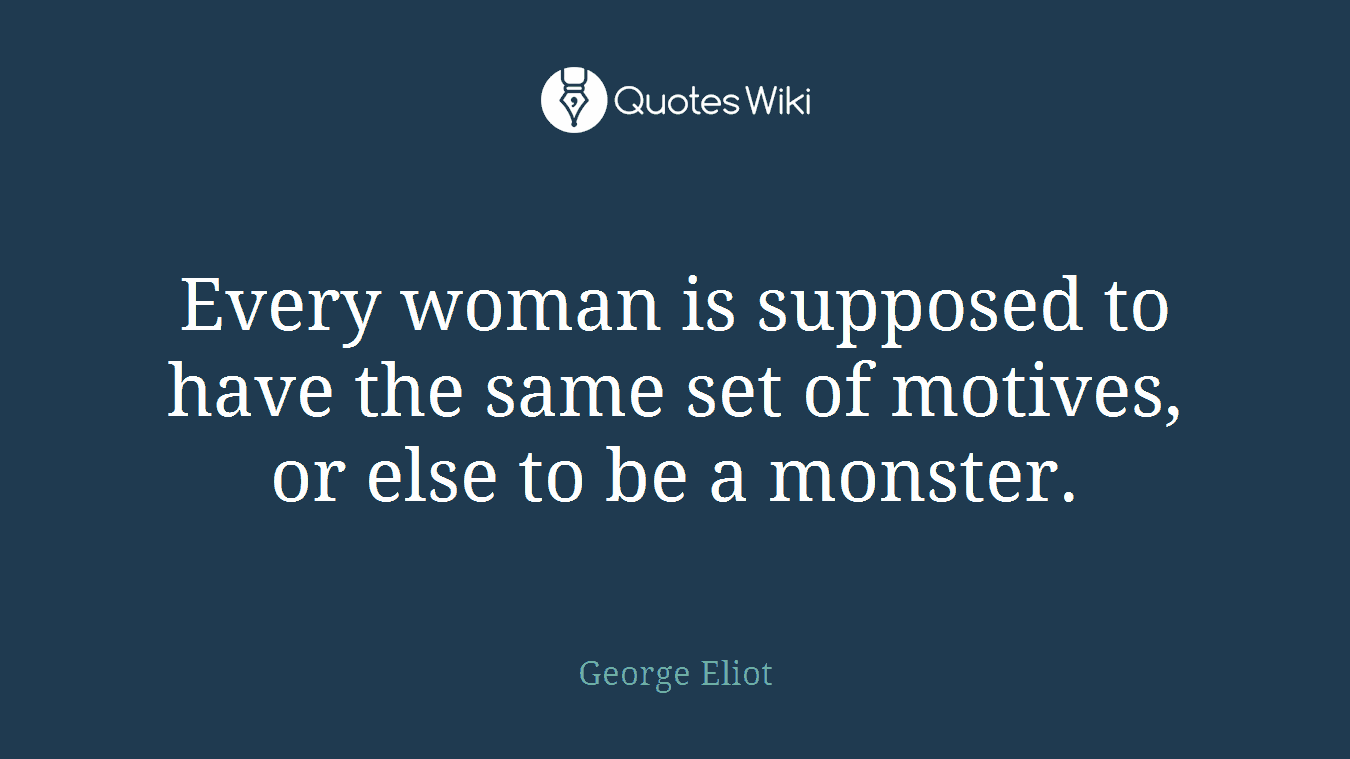 Every woman is supposed to have the same set of motives, or else to be a monster.
