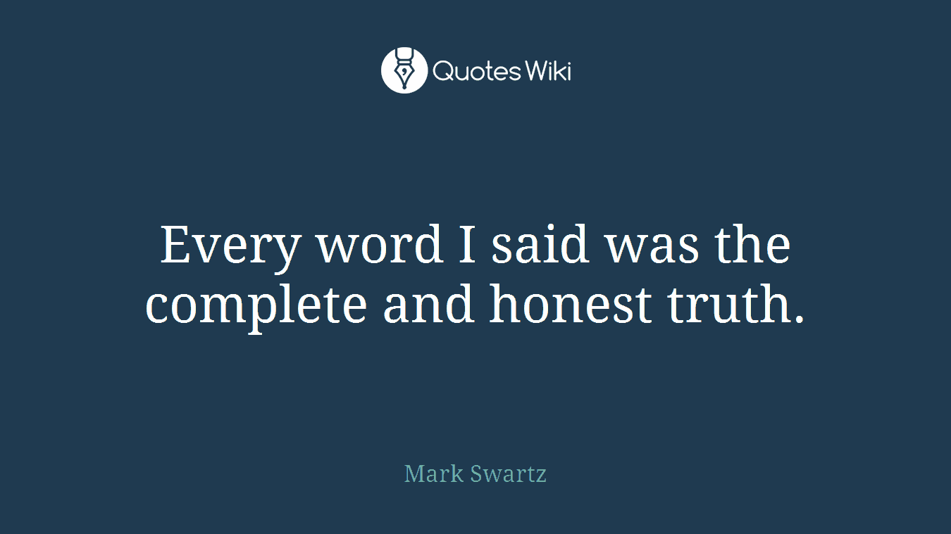 Every word I said was the complete and honest truth.