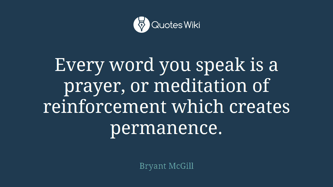 Every word you speak is a prayer, or meditation of reinforcement which creates permanence.