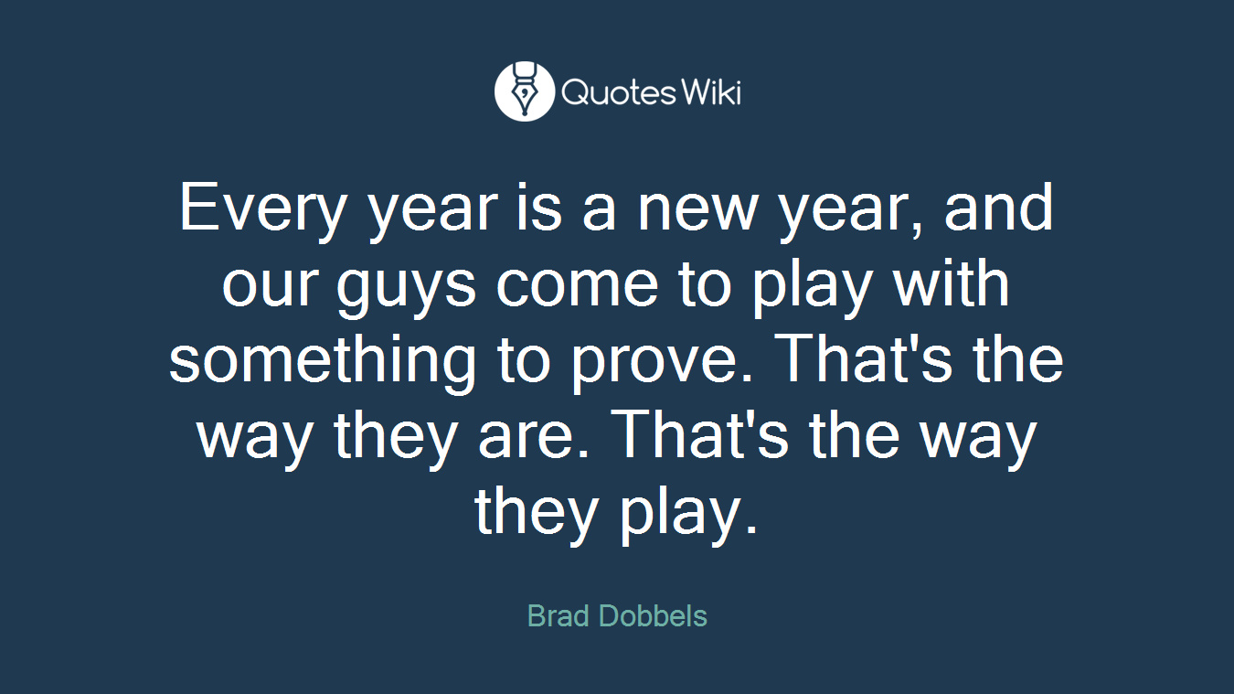 Every year is a new year, and our guys come to play with something to prove. That's the way they are. That's the way they play.