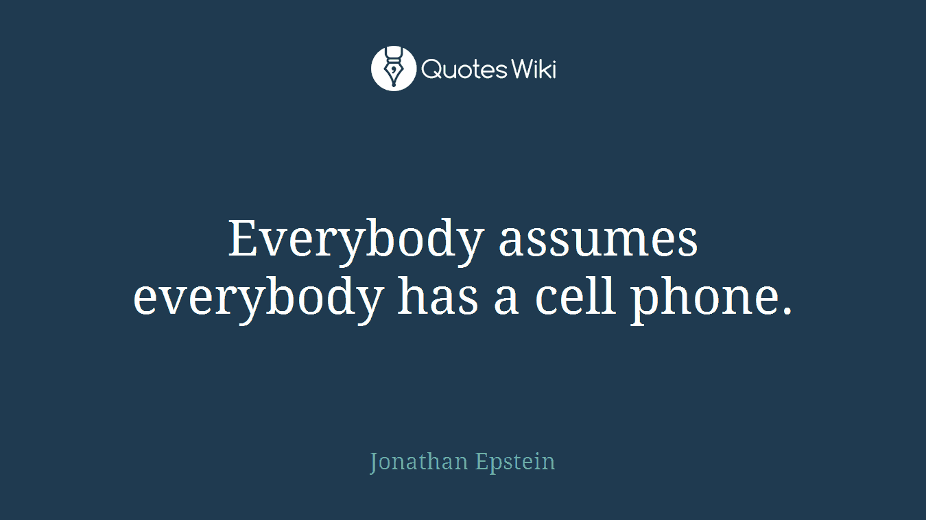 Everybody assumes everybody has a cell phone.