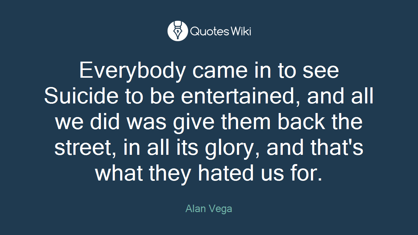 Everybody came in to see Suicide to be entertained, and all we did was give them back the street, in all its glory, and that's what they hated us for.
