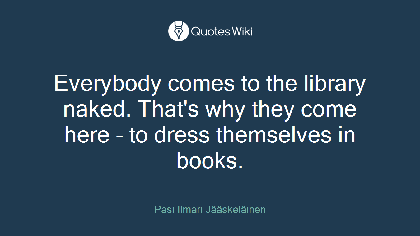 Everybody comes to the library naked. That's why they come here - to dress themselves in books.