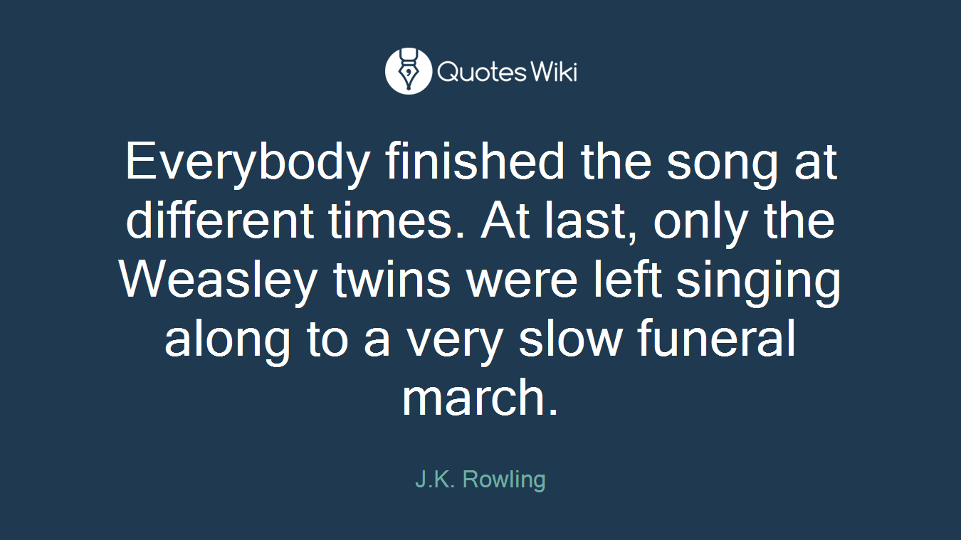 Everybody finished the song at different times. At last, only the Weasley twins were left singing along to a very slow funeral march.