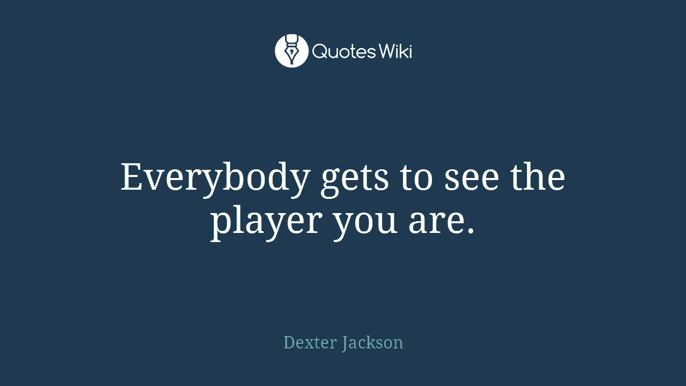 Everybody gets to see the player you are.