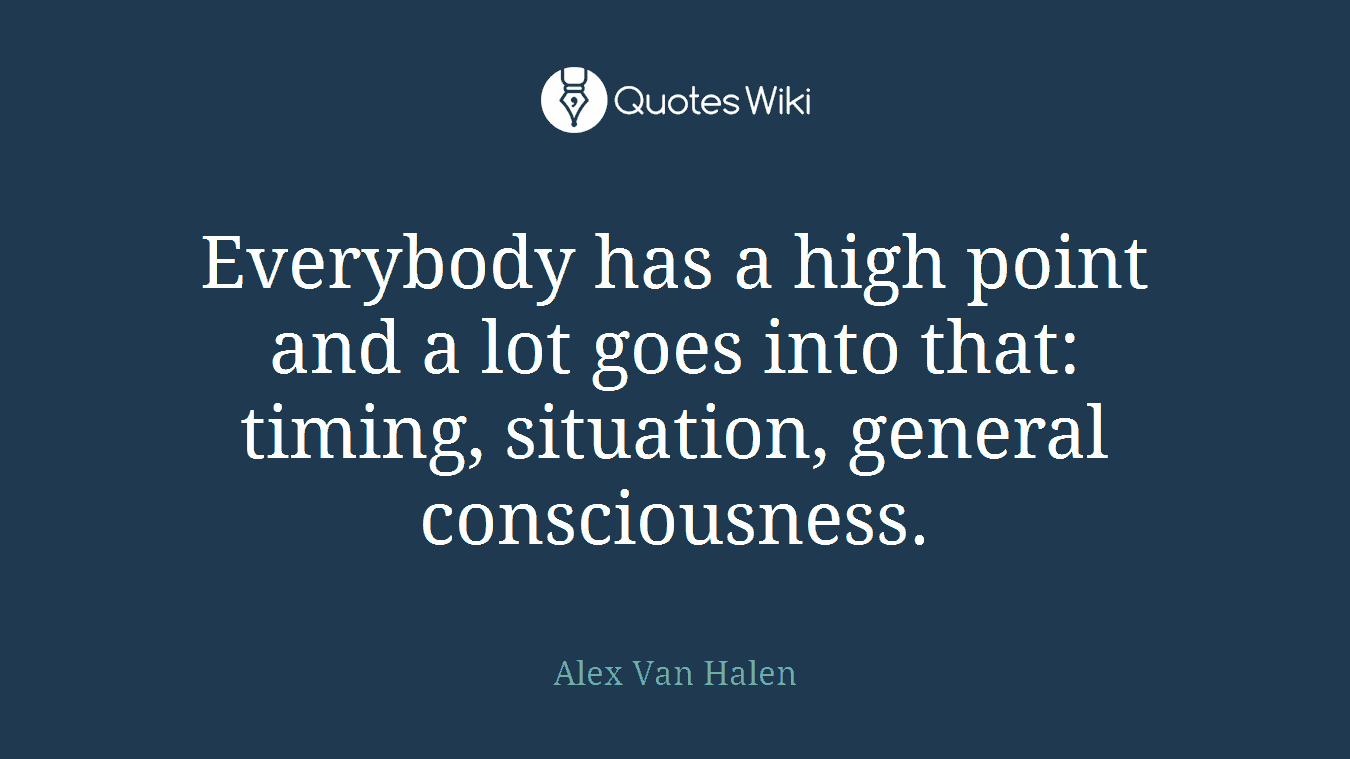 Everybody has a high point and a lot goes into that: timing, situation, general consciousness.