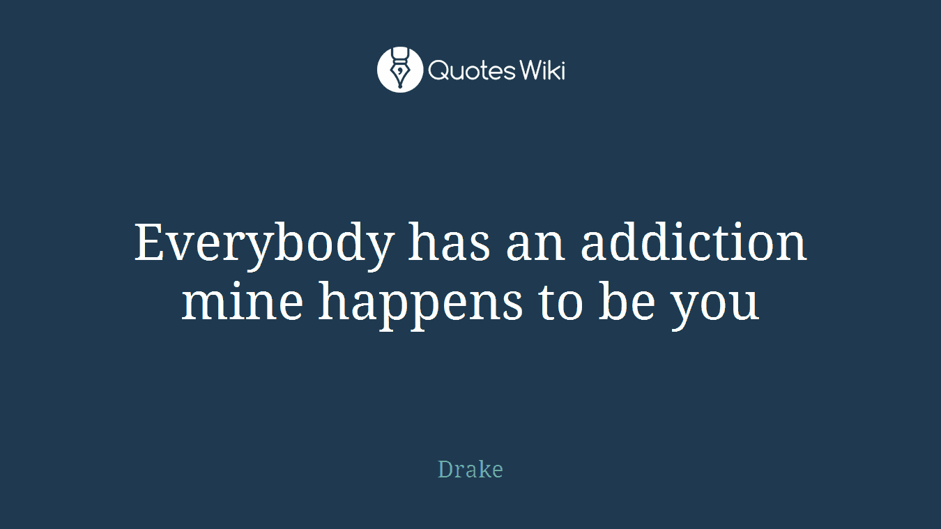 Everybody has an addiction mine happens to be you