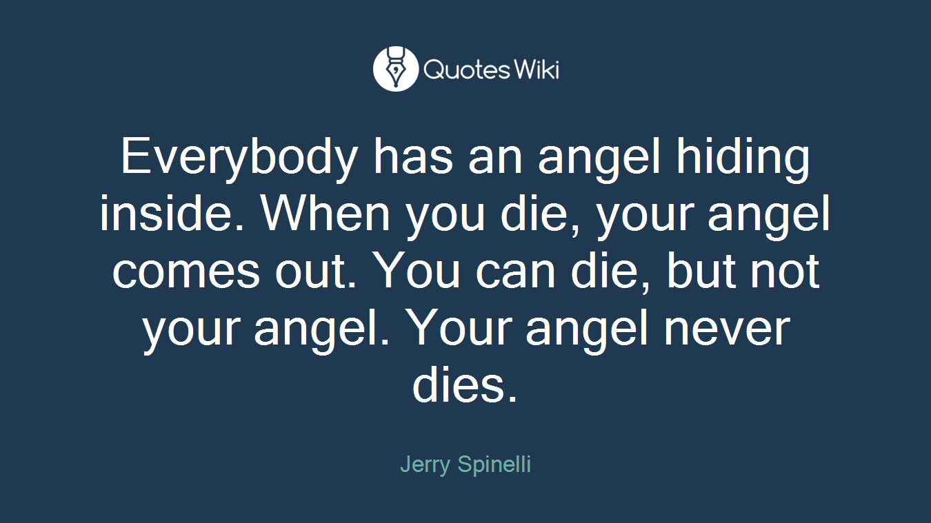Everybody has an angel hiding inside. When you die, your angel comes out. You can die, but not your angel. Your angel never dies.