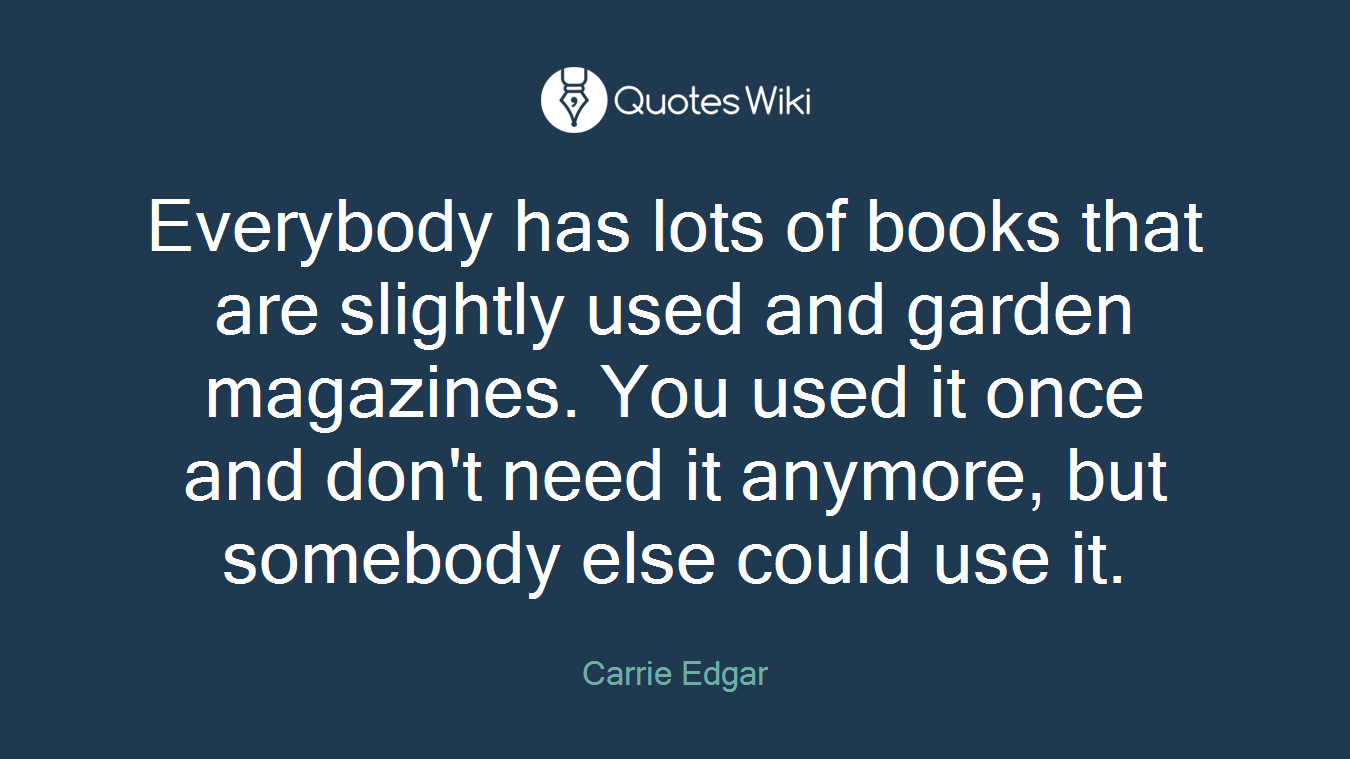Everybody has lots of books that are slightly used and garden magazines. You used it once and don't need it anymore, but somebody else could use it.
