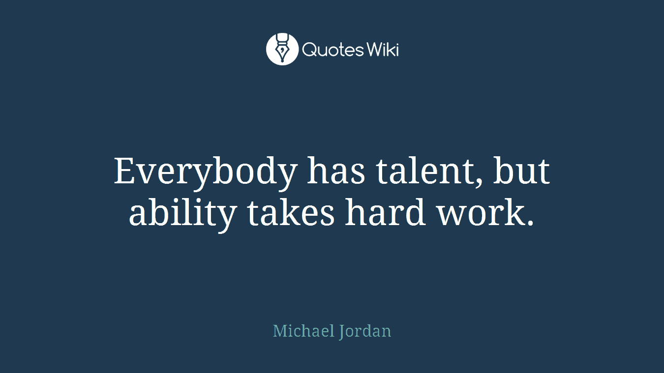 Everybody has talent, but ability takes hard work.