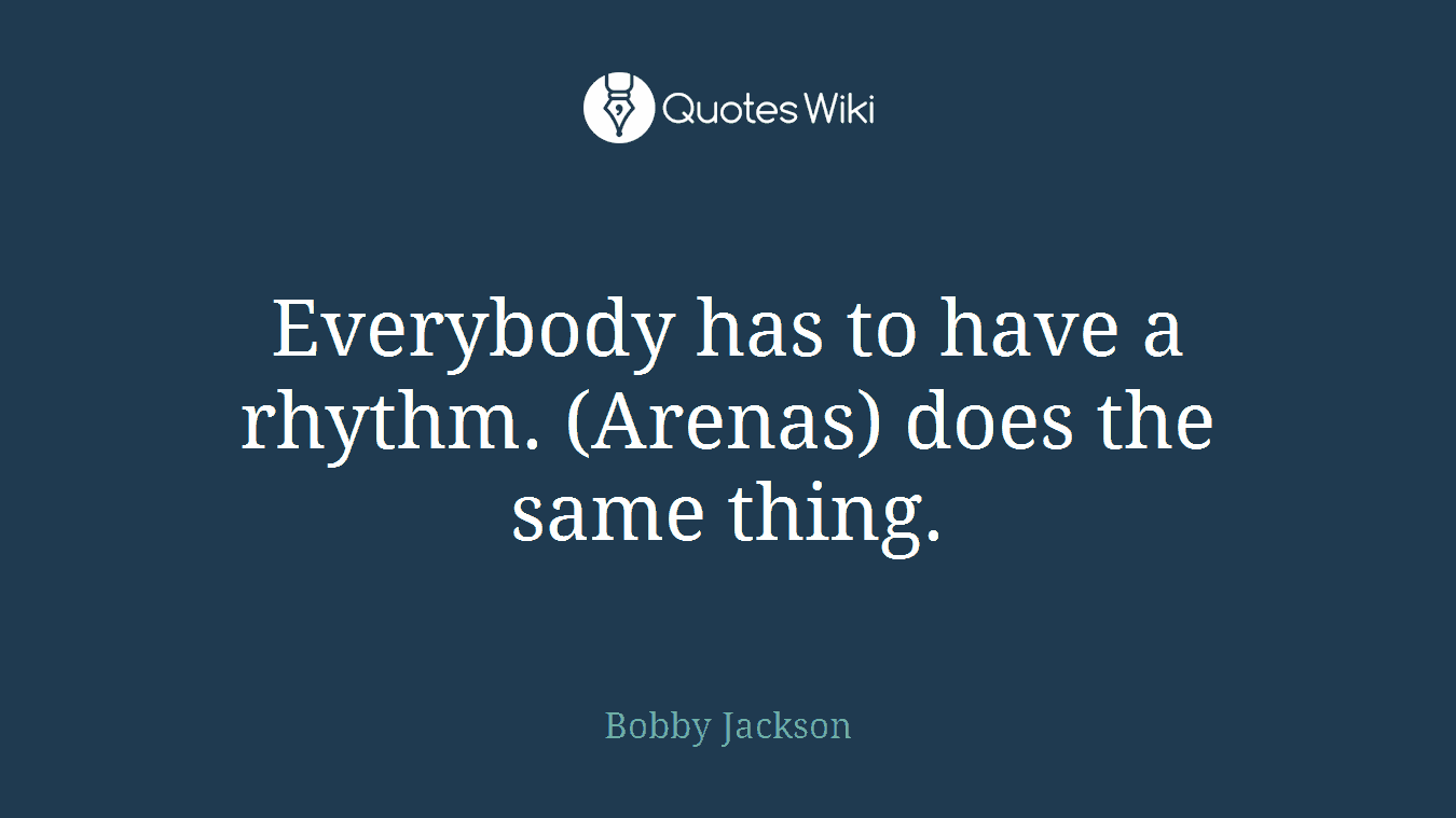 Everybody has to have a rhythm. (Arenas) does the same thing.
