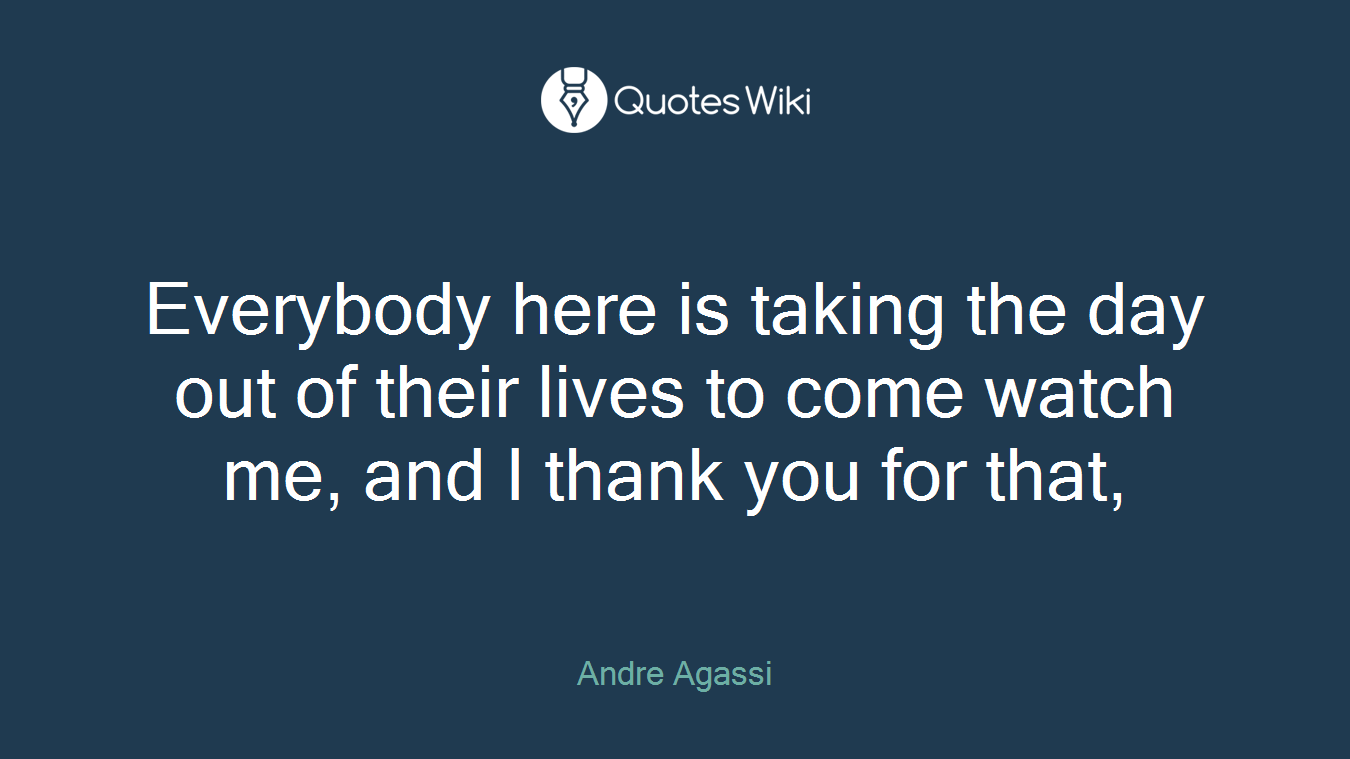 Everybody here is taking the day out of their lives to come watch me, and I thank you for that,