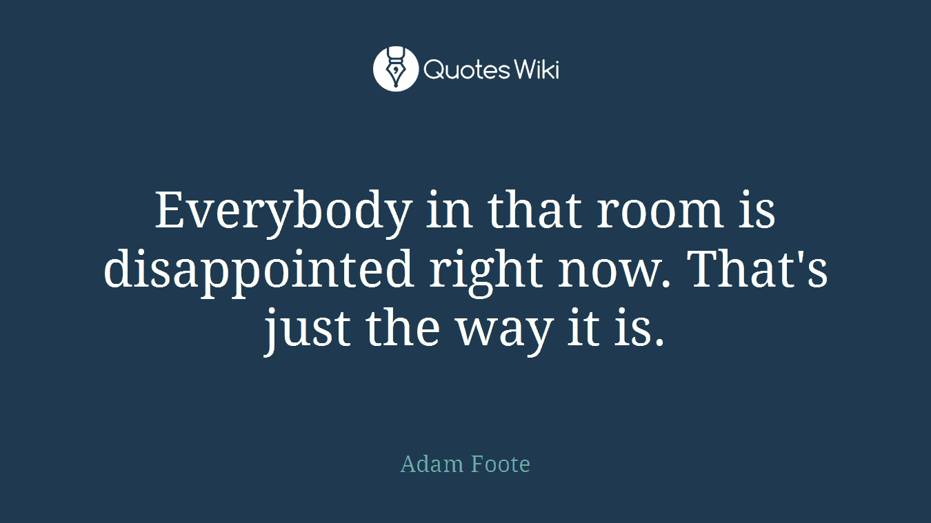 Everybody in that room is disappointed right now. That's just the way it is.