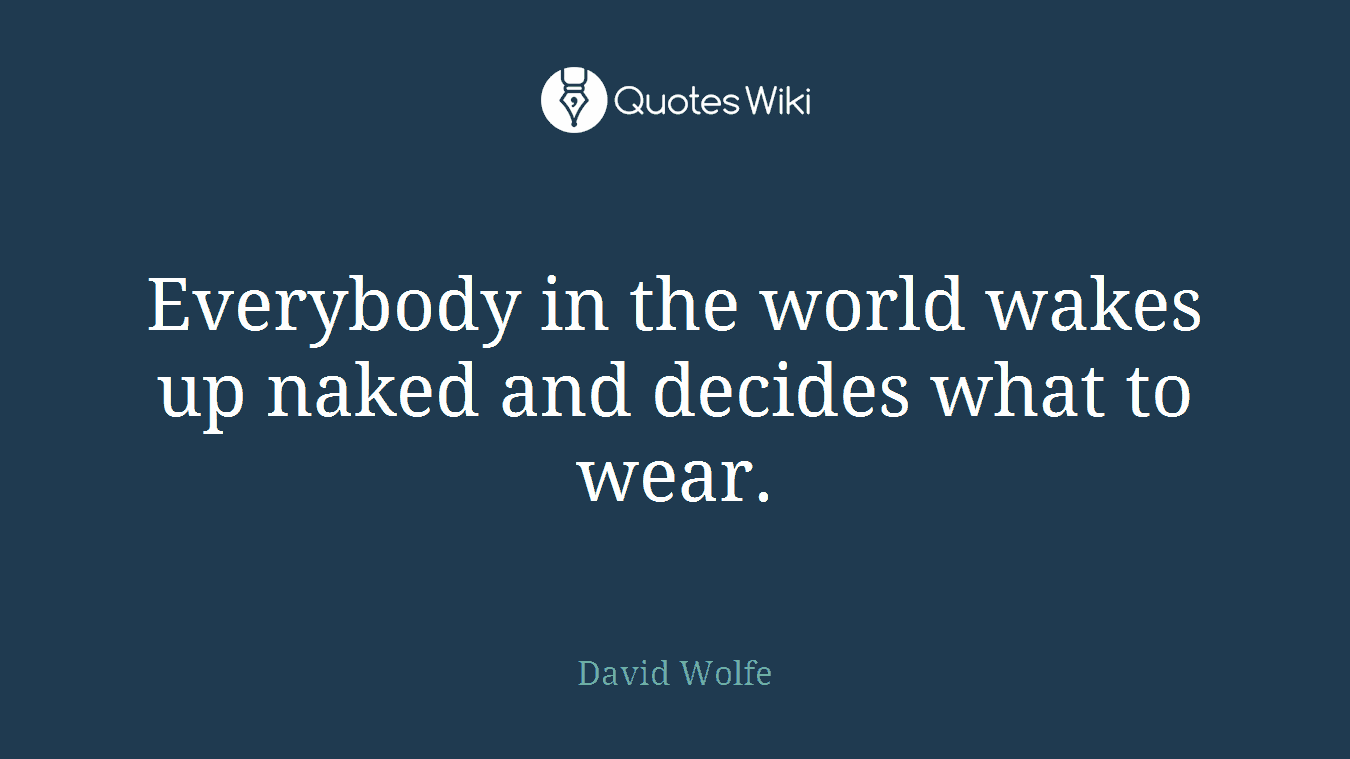 Everybody in the world wakes up naked and decides what to wear.