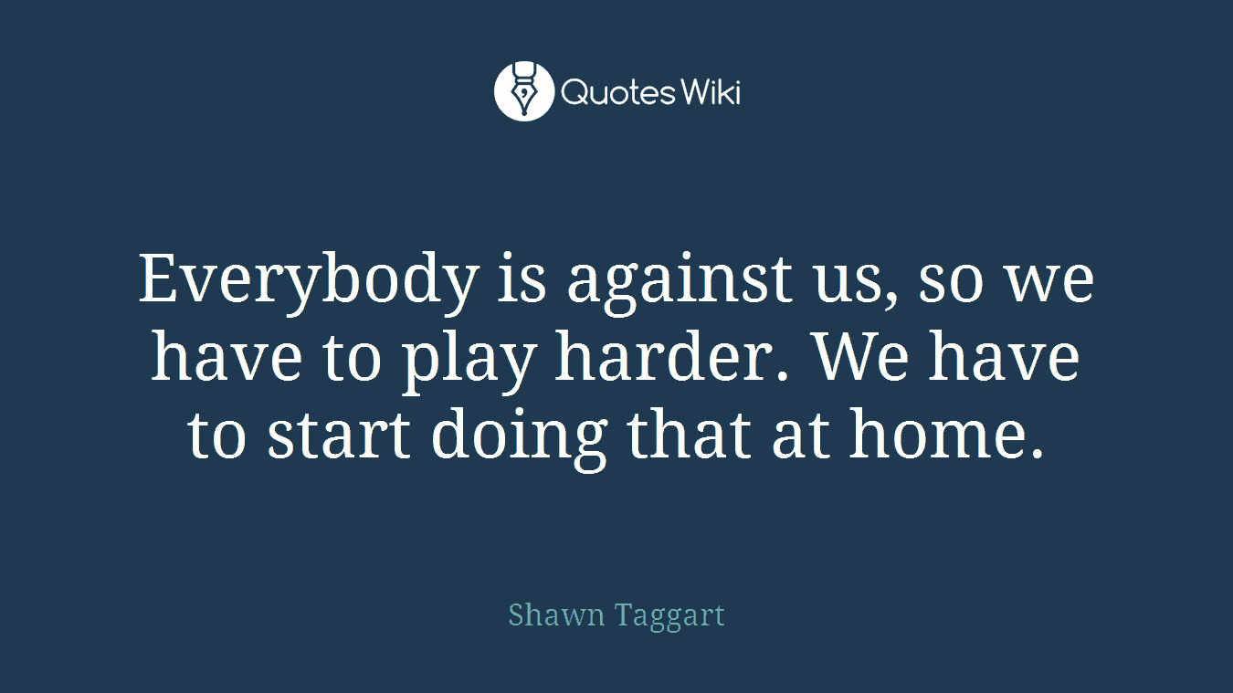 Everybody is against us, so we have to play harder. We have to start doing that at home.