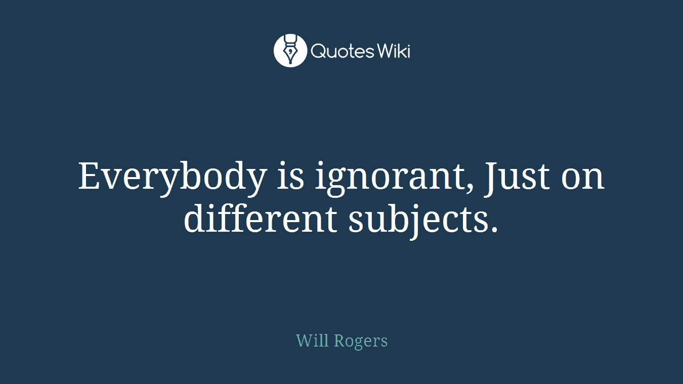 Everybody is ignorant, Just on different subjects.