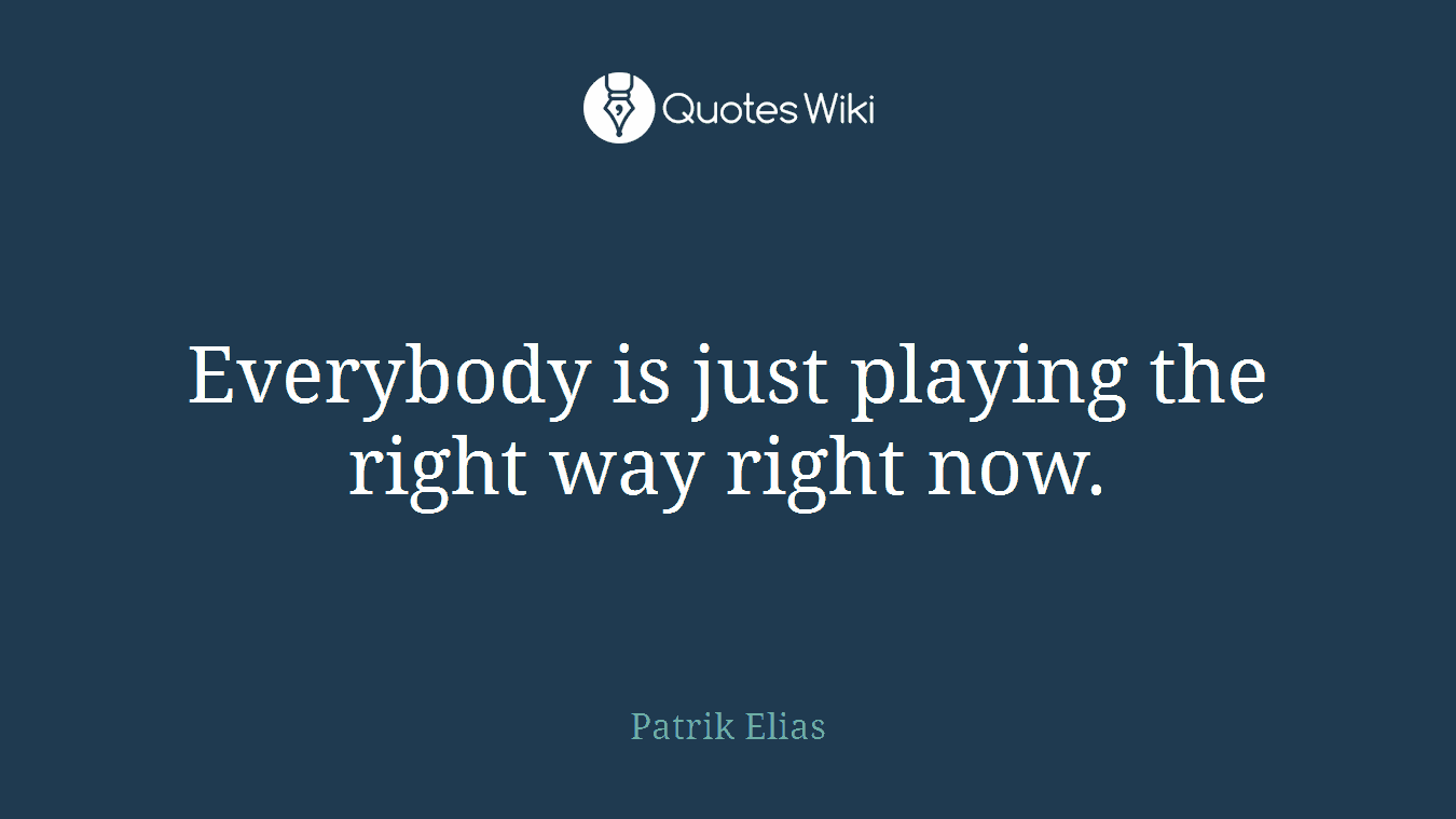 Everybody is just playing the right way right now.