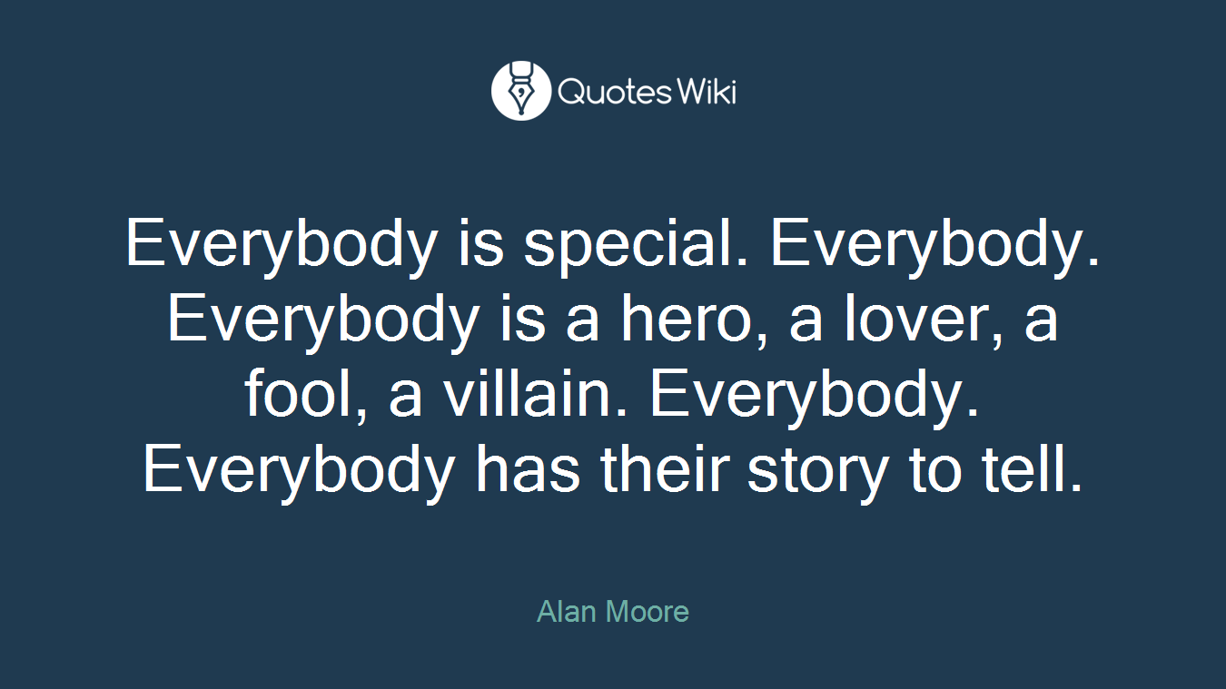 Everybody is special. Everybody. Everybody is a hero, a lover, a fool, a villain. Everybody. Everybody has their story to tell.