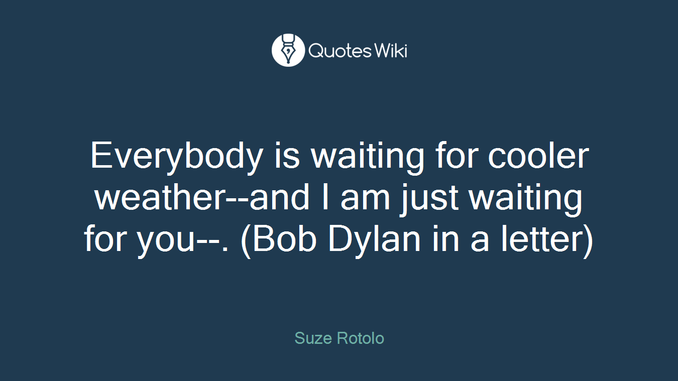 Everybody is waiting for cooler weather--and I am just waiting for you--. (Bob Dylan in a letter)