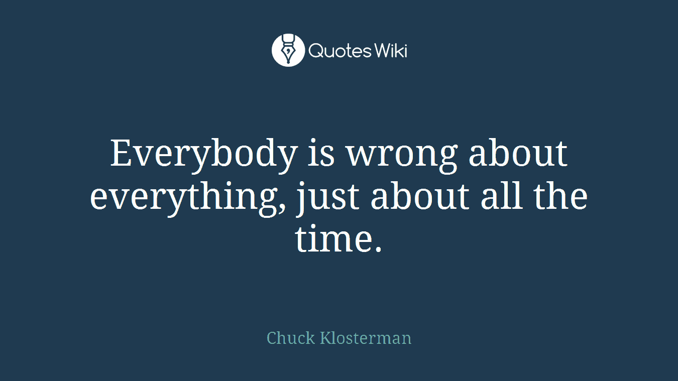 Everybody is wrong about everything, just about all the time.