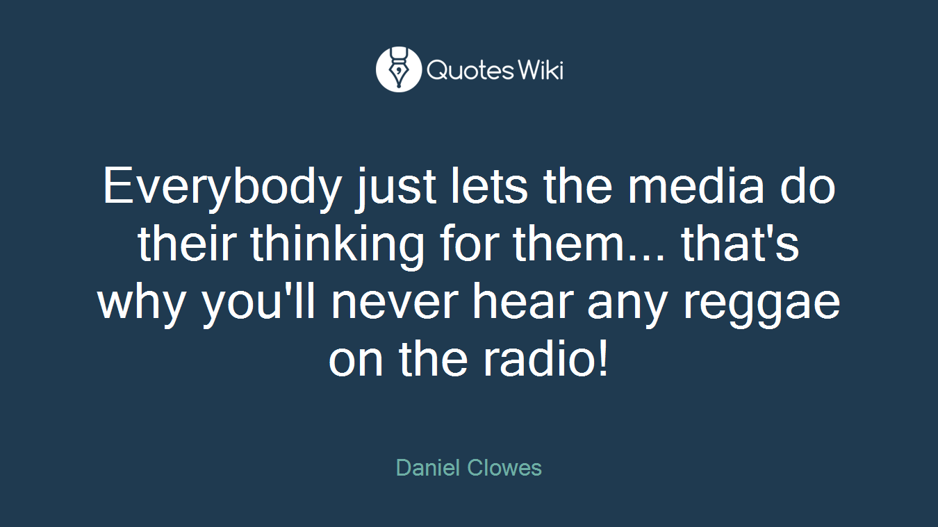 Everybody just lets the media do their thinking for them... that's why you'll never hear any reggae on the radio!