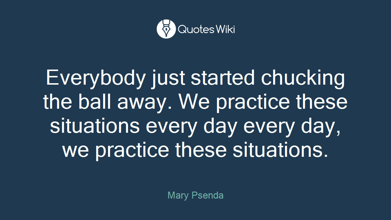 Everybody just started chucking the ball away. We practice these situations every day every day, we practice these situations.
