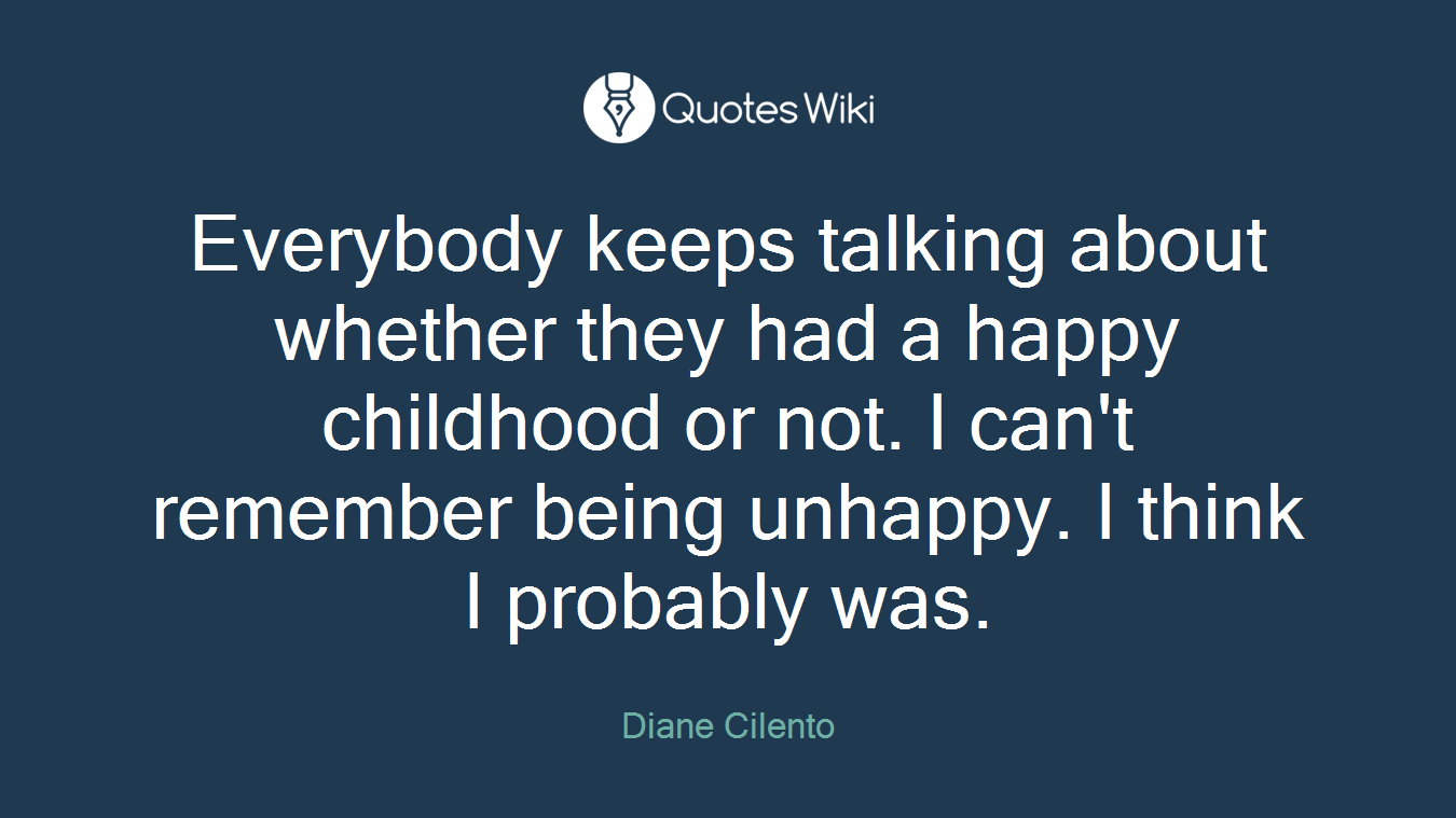 Everybody keeps talking about whether they had a happy childhood or not. I can't remember being unhappy. I think I probably was.