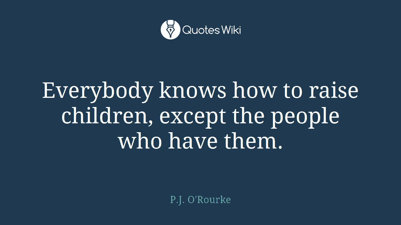 Everybody knows how to raise children, except the people who have them.