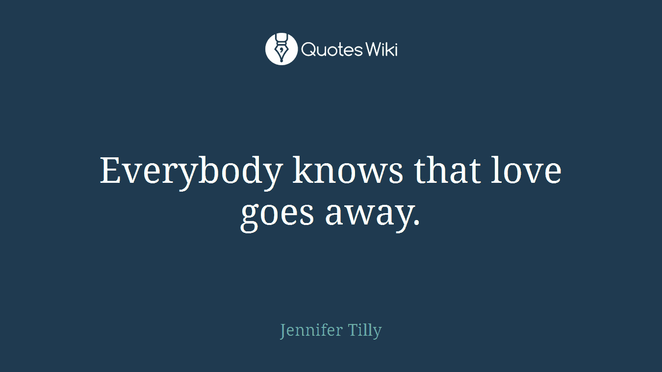 Everybody knows that love goes away.