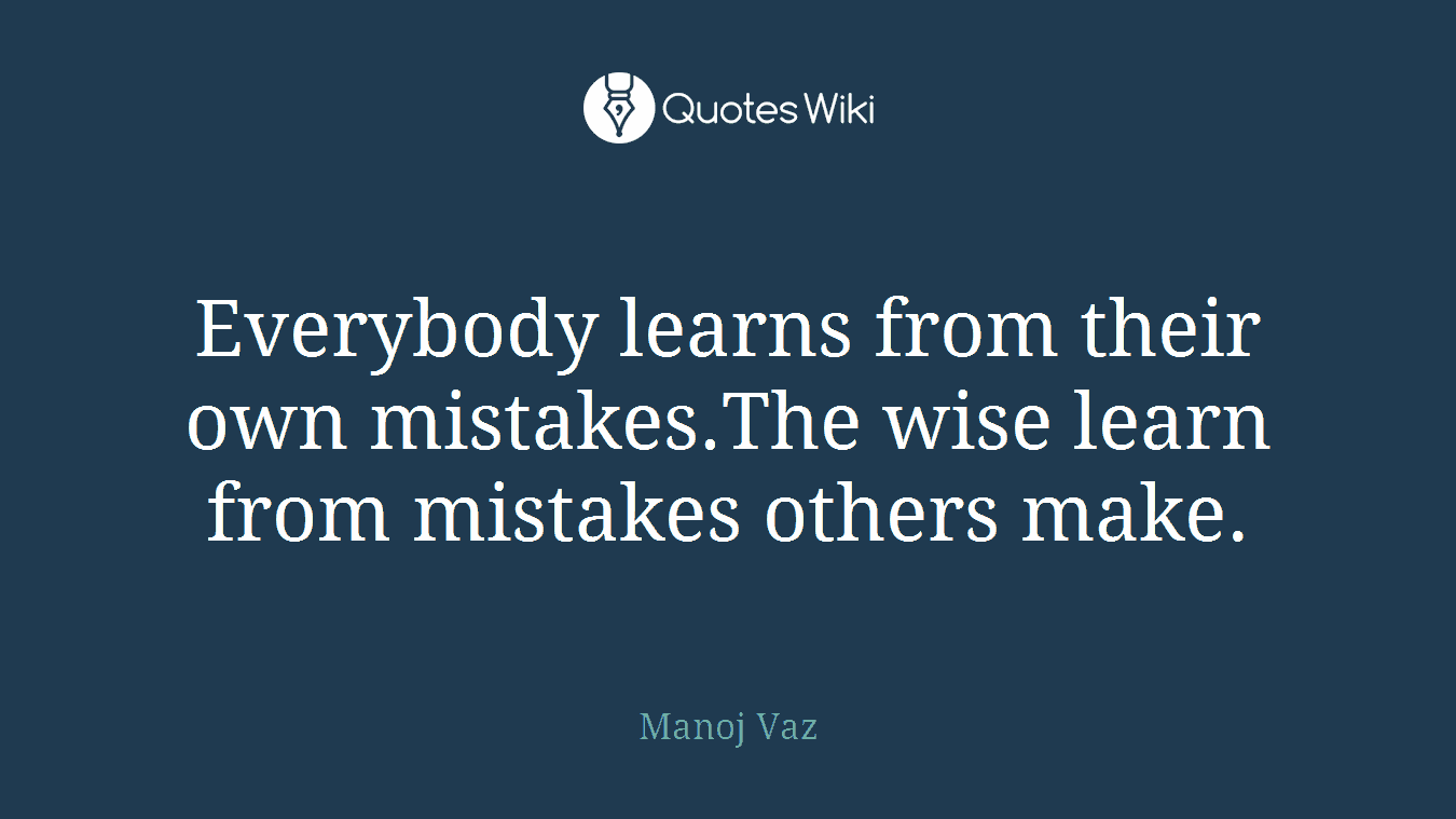 Everybody learns from their own mistakes.The wise learn from mistakes others make.