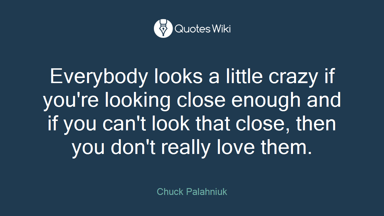 Everybody looks a little crazy if you're looking close enough and if you can't look that close, then you don't really love them.