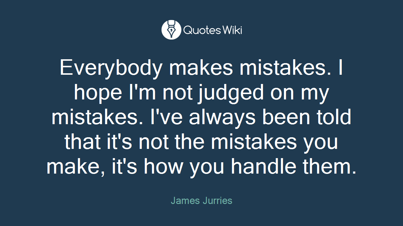 Everybody makes mistakes. I hope I'm not judged on my mistakes. I've always been told that it's not the mistakes you make, it's how you handle them.