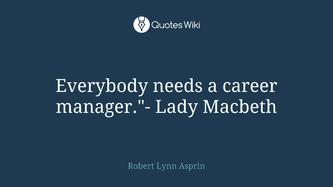 Everybody needs a career manager."- Lady Macbeth