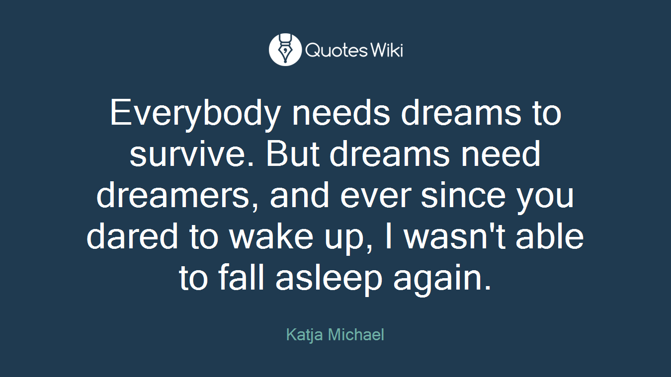 Everybody needs dreams to survive. But dreams need dreamers, and ever since you dared to wake up, I wasn't able to fall asleep again.