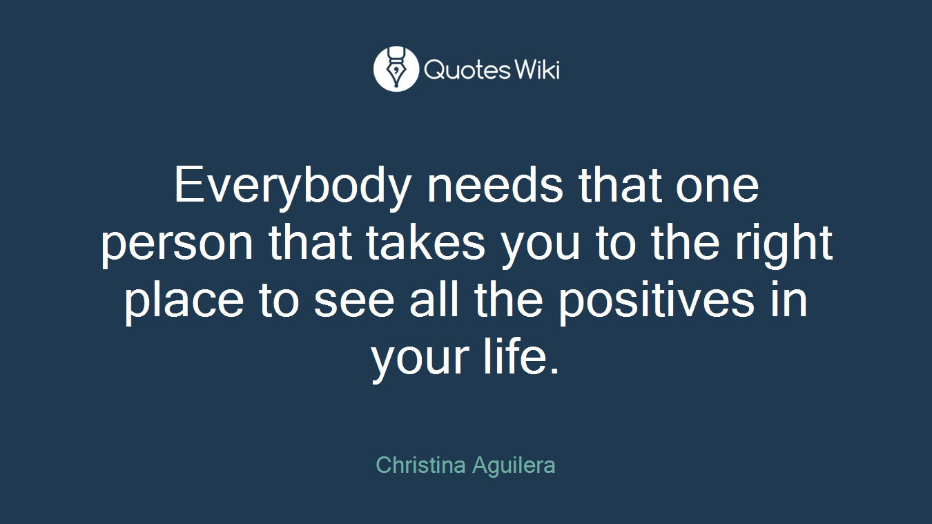 Everybody needs that one person that takes you to the right place to see all the positives in your life.